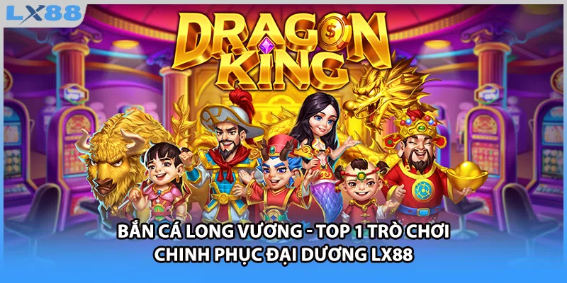 Bắn Cá Long Vương - Top 1 Trò Chơi Chinh Phục Đại Dương LX88