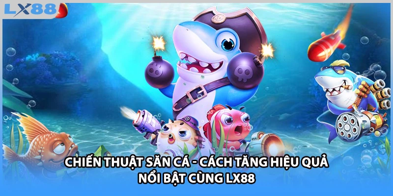 Chiến thuật săn cá - Cách Tăng Hiệu Quả Nổi Bật Cùng LX88