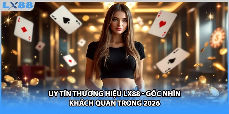Uy Tín Thương Hiệu LX88 - Góc Nhìn Khách Quan Trong 2026